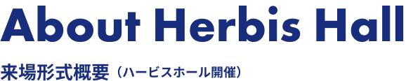 About Herbis Hall 来場形式概要（ハービスホール開催）